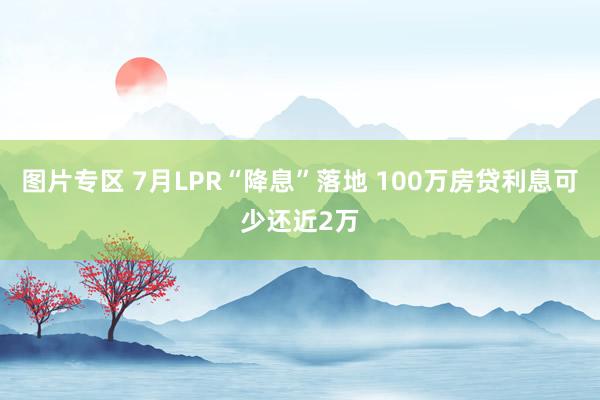 图片专区 7月LPR“降息”落地 100万房贷利息可少还近2万