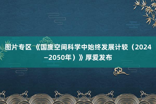 图片专区 《国度空间科学中始终发展计较（2024—2050年）》厚爱发布