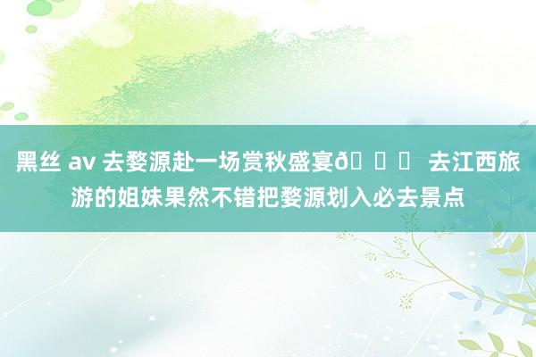 黑丝 av 去婺源赴一场赏秋盛宴🍂 去江西旅游的姐妹果然不错把婺源划入必去景点