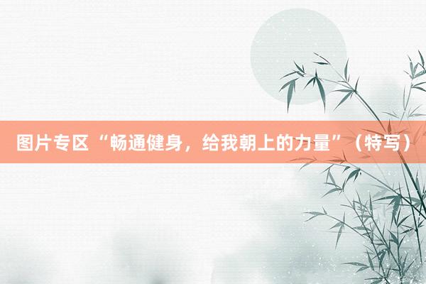 图片专区 “畅通健身，给我朝上的力量”（特写）