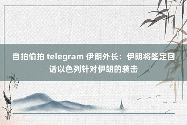 自拍偷拍 telegram 伊朗外长：伊朗将鉴定回话以色列针对伊朗的袭击