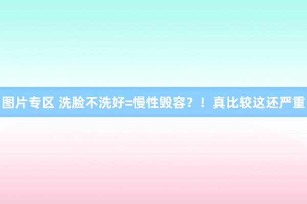 图片专区 洗脸不洗好=慢性毁容？！真比较这还严重