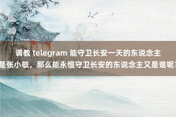 调教 telegram 能守卫长安一天的东说念主是张小敬，那么能永恒守卫长安的东说念主又是谁呢？