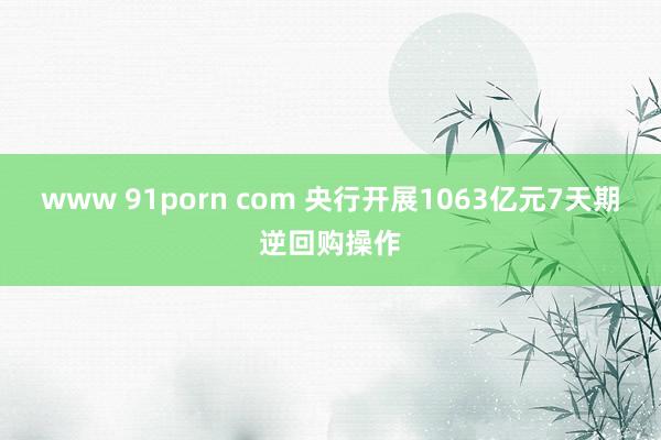 www 91porn com 央行开展1063亿元7天期逆回购操作