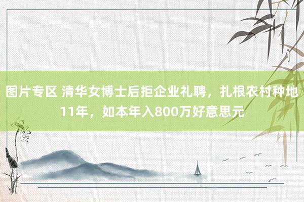 图片专区 清华女博士后拒企业礼聘，扎根农村种地11年，如本年入800万好意思元