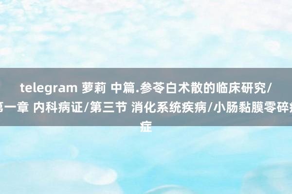 telegram 萝莉 中篇.参苓白术散的临床研究/第一章 内科病证/第三节 消化系统疾病/小肠黏膜零碎症