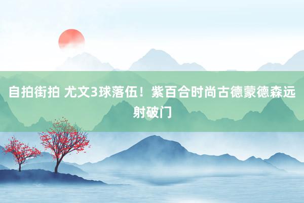 自拍街拍 尤文3球落伍！紫百合时尚古德蒙德森远射破门