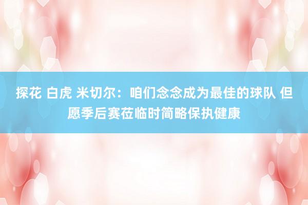 探花 白虎 米切尔：咱们念念成为最佳的球队 但愿季后赛莅临时简略保执健康