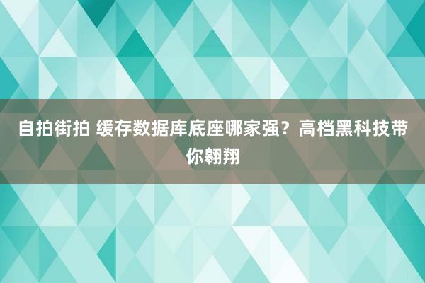 自拍街拍 缓存数据库底座哪家强？高档黑科技带你翱翔