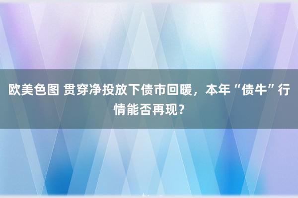 欧美色图 贯穿净投放下债市回暖，本年“债牛”行情能否再现？