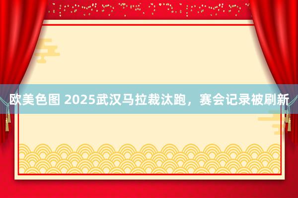 欧美色图 2025武汉马拉裁汰跑，赛会记录被刷新