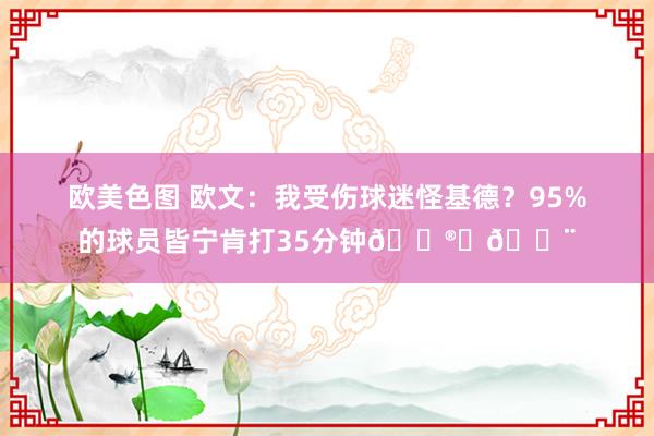 欧美色图 欧文：我受伤球迷怪基德？95%的球员皆宁肯打35分钟😮‍💨